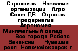 Строитель › Название организации ­ Агро-Союз ДВ › Отрасль предприятия ­ Агрономия › Минимальный оклад ­ 50 000 - Все города Работа » Вакансии   . Чувашия респ.,Новочебоксарск г.